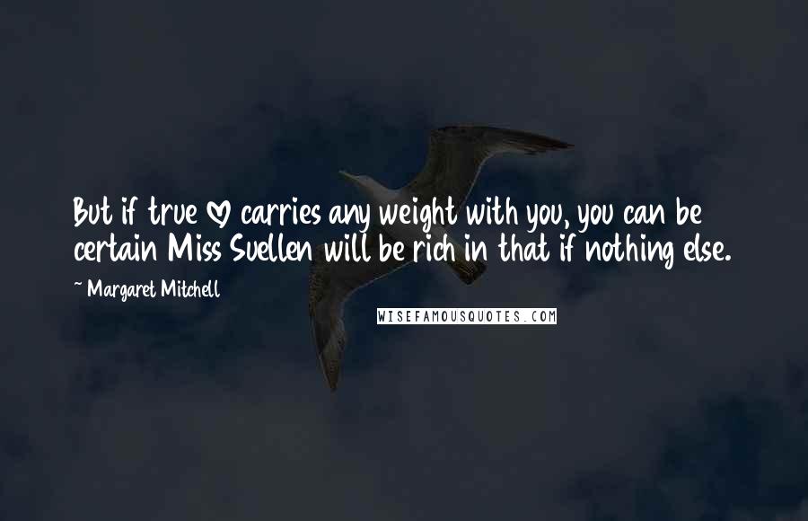 Margaret Mitchell Quotes: But if true love carries any weight with you, you can be certain Miss Suellen will be rich in that if nothing else.