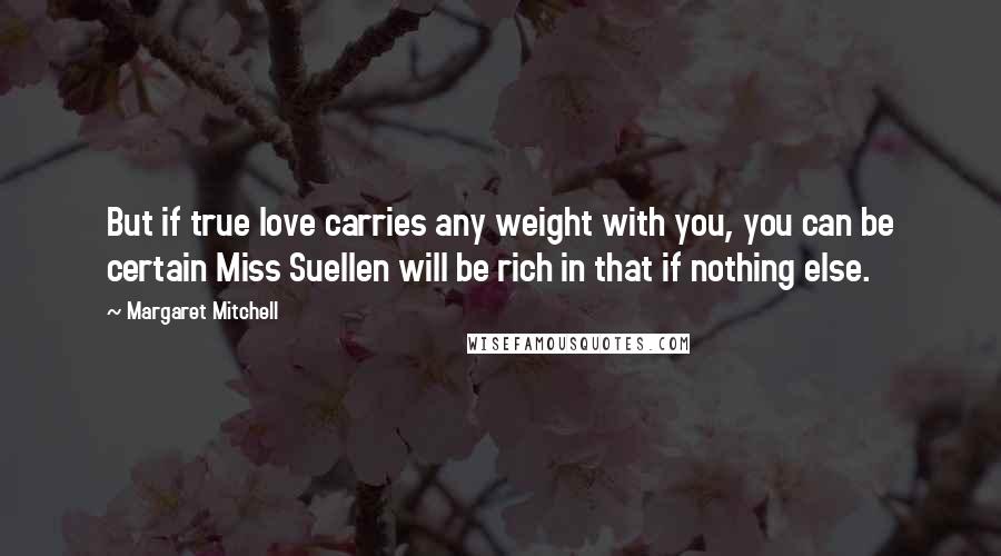 Margaret Mitchell Quotes: But if true love carries any weight with you, you can be certain Miss Suellen will be rich in that if nothing else.