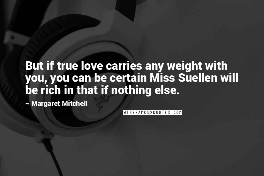 Margaret Mitchell Quotes: But if true love carries any weight with you, you can be certain Miss Suellen will be rich in that if nothing else.