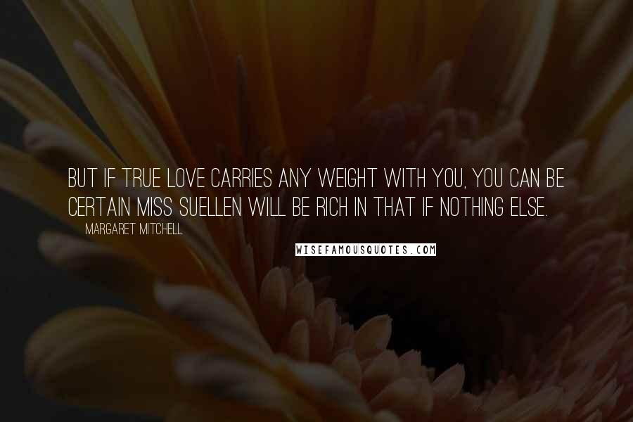 Margaret Mitchell Quotes: But if true love carries any weight with you, you can be certain Miss Suellen will be rich in that if nothing else.