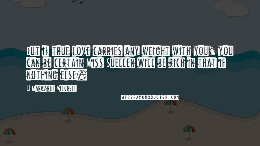 Margaret Mitchell Quotes: But if true love carries any weight with you, you can be certain Miss Suellen will be rich in that if nothing else.