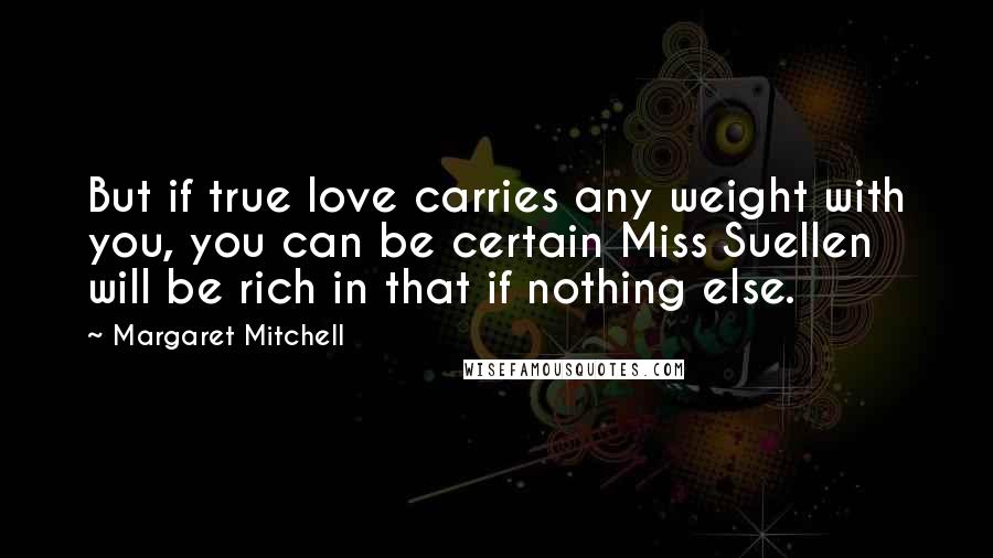 Margaret Mitchell Quotes: But if true love carries any weight with you, you can be certain Miss Suellen will be rich in that if nothing else.