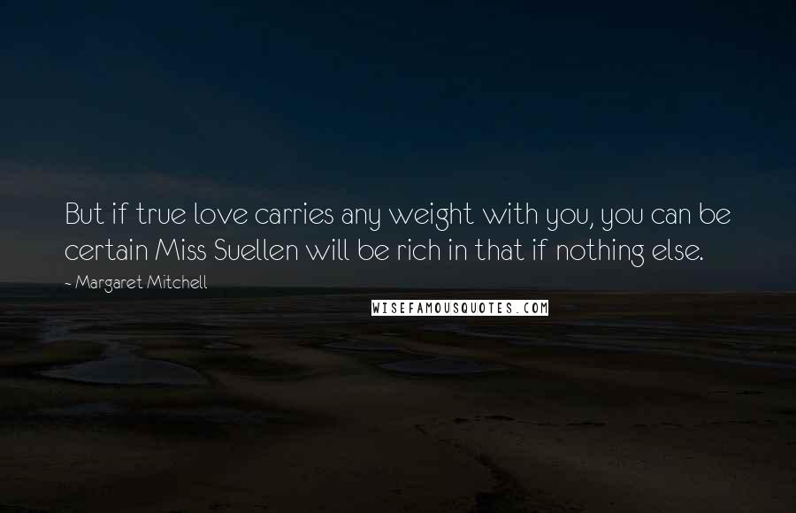 Margaret Mitchell Quotes: But if true love carries any weight with you, you can be certain Miss Suellen will be rich in that if nothing else.
