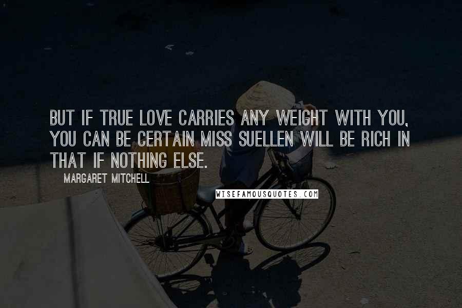 Margaret Mitchell Quotes: But if true love carries any weight with you, you can be certain Miss Suellen will be rich in that if nothing else.