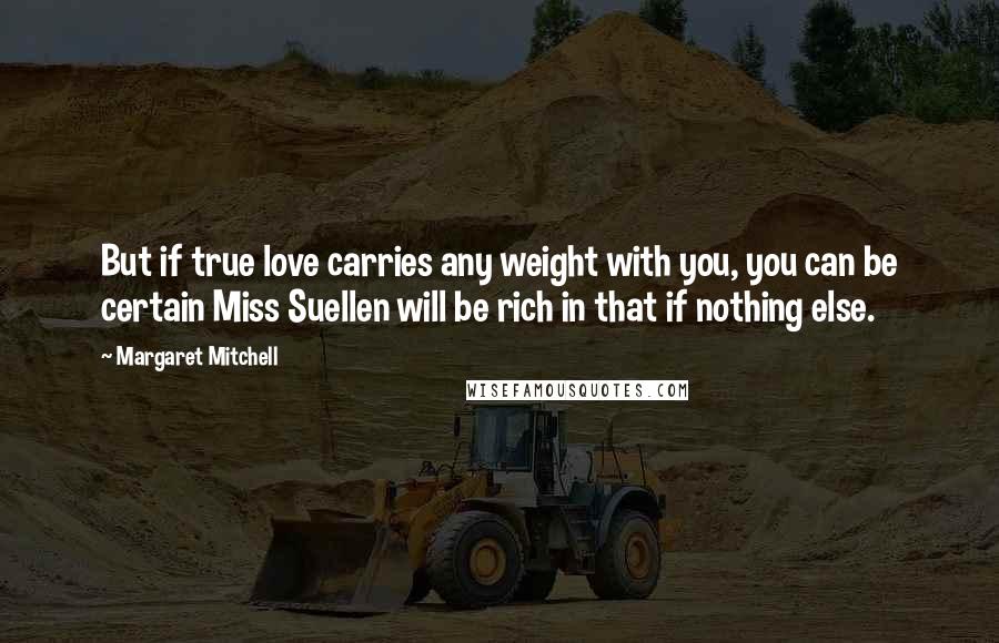 Margaret Mitchell Quotes: But if true love carries any weight with you, you can be certain Miss Suellen will be rich in that if nothing else.