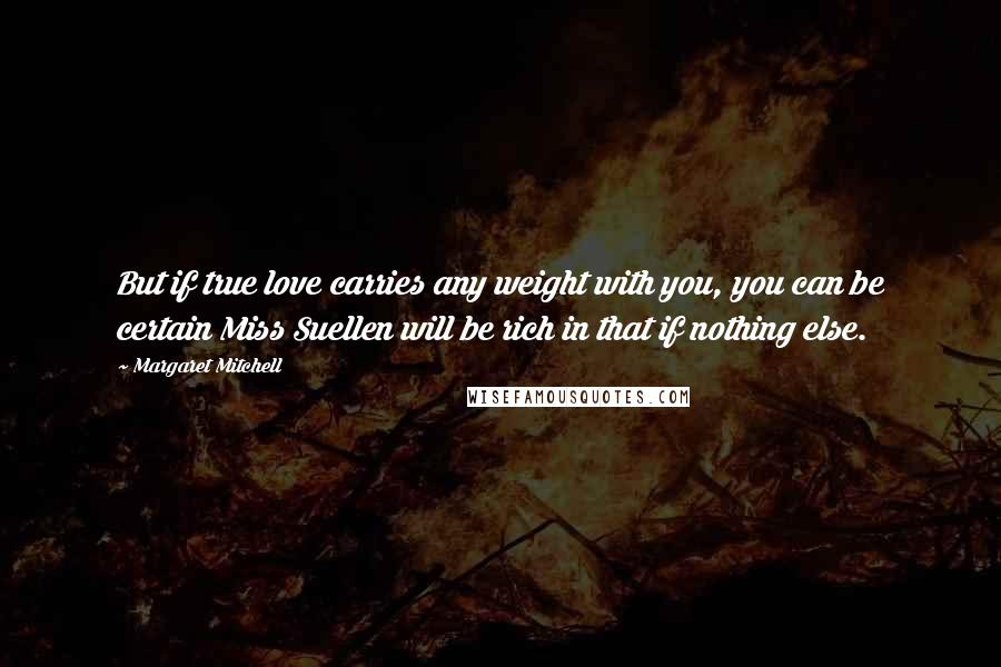 Margaret Mitchell Quotes: But if true love carries any weight with you, you can be certain Miss Suellen will be rich in that if nothing else.