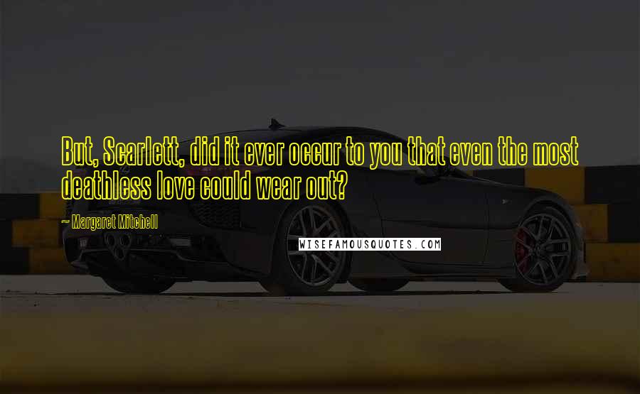 Margaret Mitchell Quotes: But, Scarlett, did it ever occur to you that even the most deathless love could wear out?