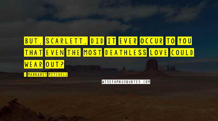 Margaret Mitchell Quotes: But, Scarlett, did it ever occur to you that even the most deathless love could wear out?