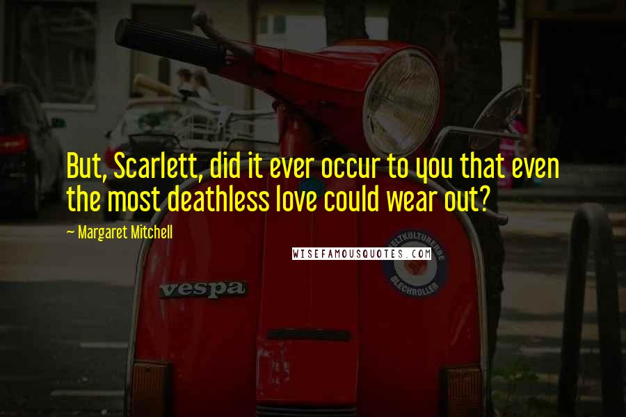 Margaret Mitchell Quotes: But, Scarlett, did it ever occur to you that even the most deathless love could wear out?