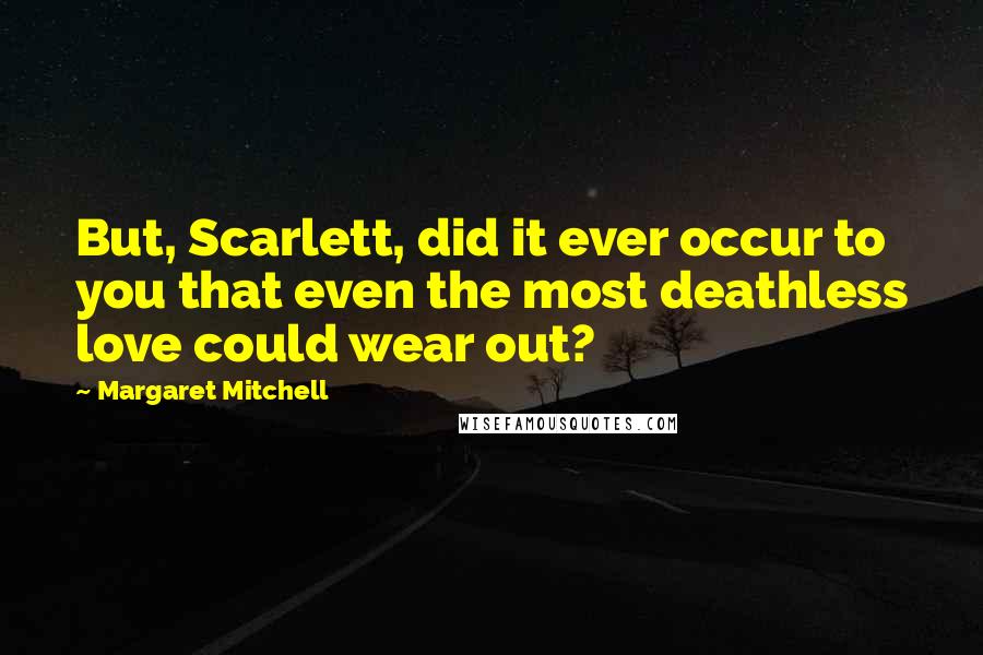 Margaret Mitchell Quotes: But, Scarlett, did it ever occur to you that even the most deathless love could wear out?