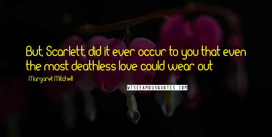 Margaret Mitchell Quotes: But, Scarlett, did it ever occur to you that even the most deathless love could wear out?