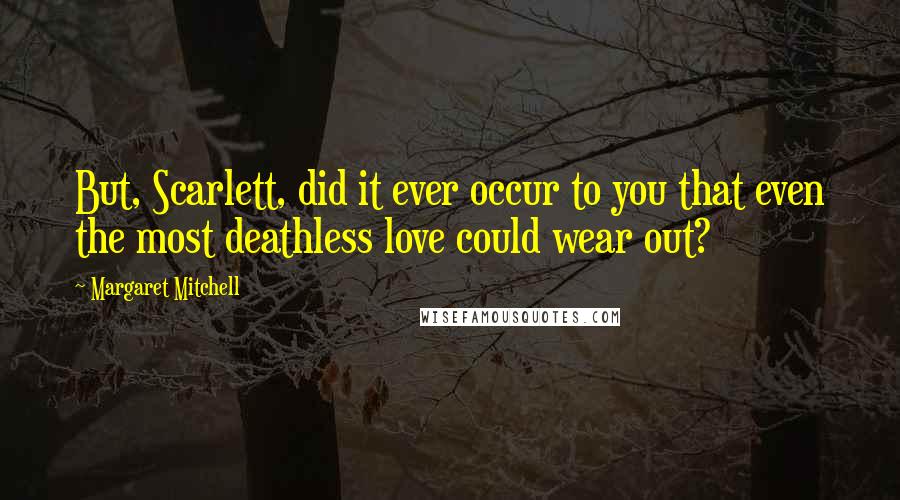 Margaret Mitchell Quotes: But, Scarlett, did it ever occur to you that even the most deathless love could wear out?