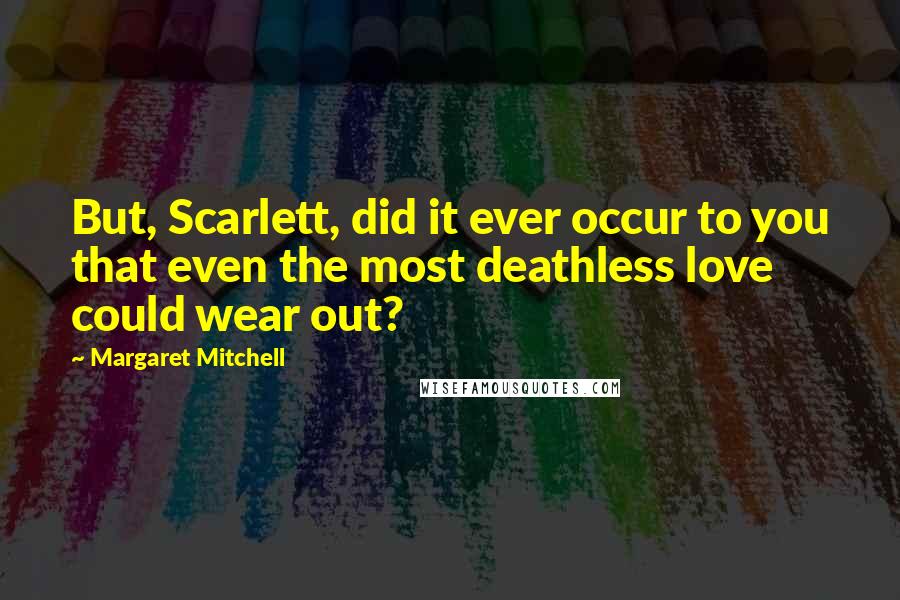 Margaret Mitchell Quotes: But, Scarlett, did it ever occur to you that even the most deathless love could wear out?