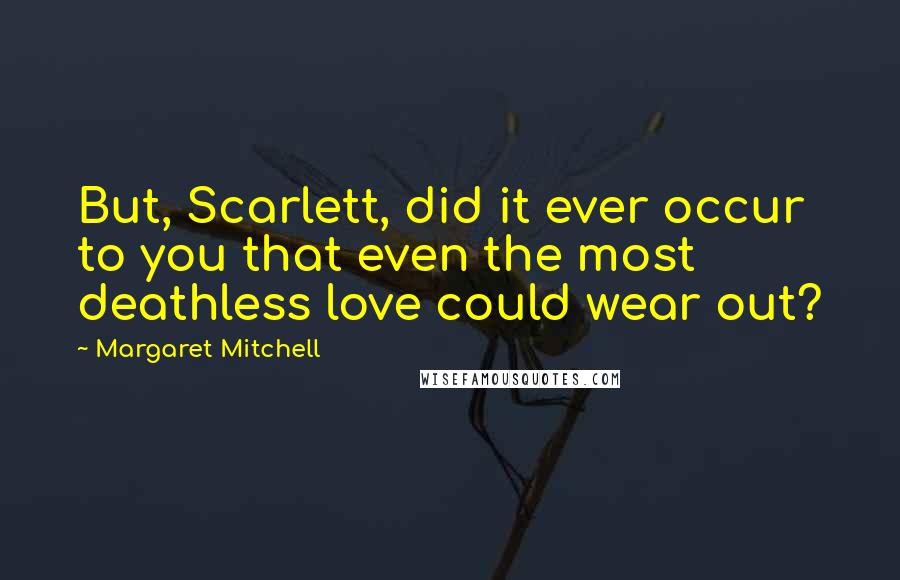 Margaret Mitchell Quotes: But, Scarlett, did it ever occur to you that even the most deathless love could wear out?