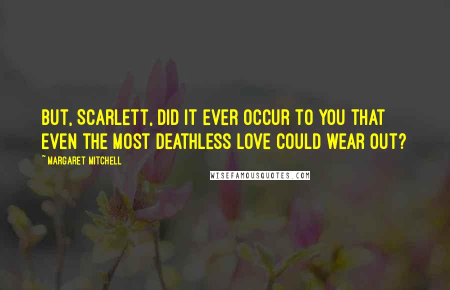 Margaret Mitchell Quotes: But, Scarlett, did it ever occur to you that even the most deathless love could wear out?