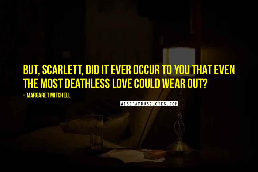 Margaret Mitchell Quotes: But, Scarlett, did it ever occur to you that even the most deathless love could wear out?