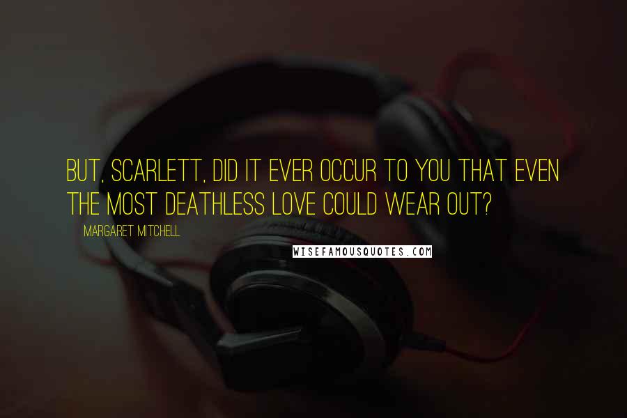 Margaret Mitchell Quotes: But, Scarlett, did it ever occur to you that even the most deathless love could wear out?