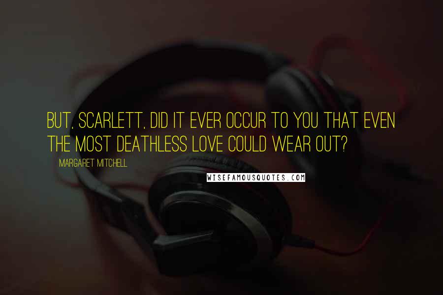 Margaret Mitchell Quotes: But, Scarlett, did it ever occur to you that even the most deathless love could wear out?