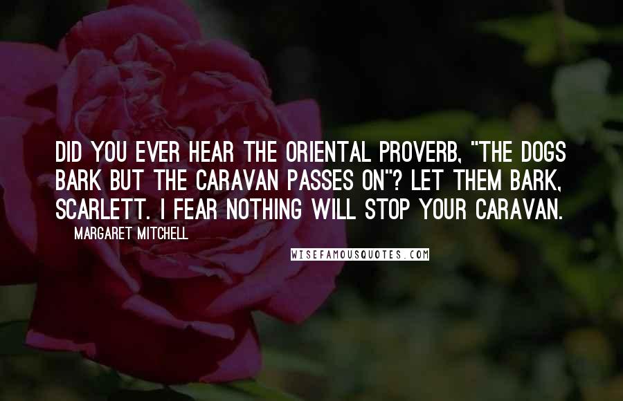Margaret Mitchell Quotes: Did you ever hear the Oriental proverb, "The dogs bark but the caravan passes on"? Let them bark, Scarlett. I fear nothing will stop your caravan.