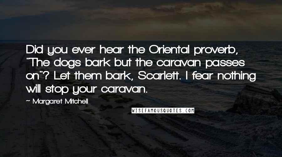 Margaret Mitchell Quotes: Did you ever hear the Oriental proverb, "The dogs bark but the caravan passes on"? Let them bark, Scarlett. I fear nothing will stop your caravan.