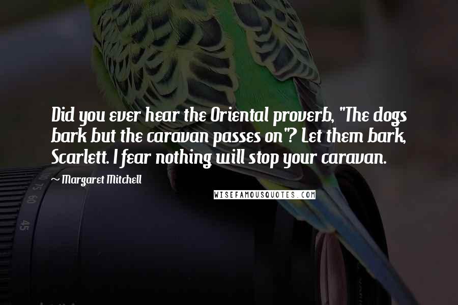 Margaret Mitchell Quotes: Did you ever hear the Oriental proverb, "The dogs bark but the caravan passes on"? Let them bark, Scarlett. I fear nothing will stop your caravan.