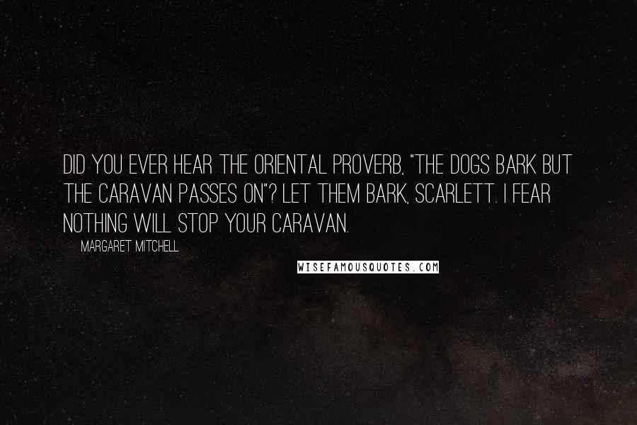 Margaret Mitchell Quotes: Did you ever hear the Oriental proverb, "The dogs bark but the caravan passes on"? Let them bark, Scarlett. I fear nothing will stop your caravan.