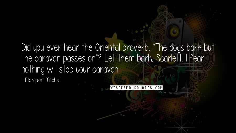 Margaret Mitchell Quotes: Did you ever hear the Oriental proverb, "The dogs bark but the caravan passes on"? Let them bark, Scarlett. I fear nothing will stop your caravan.