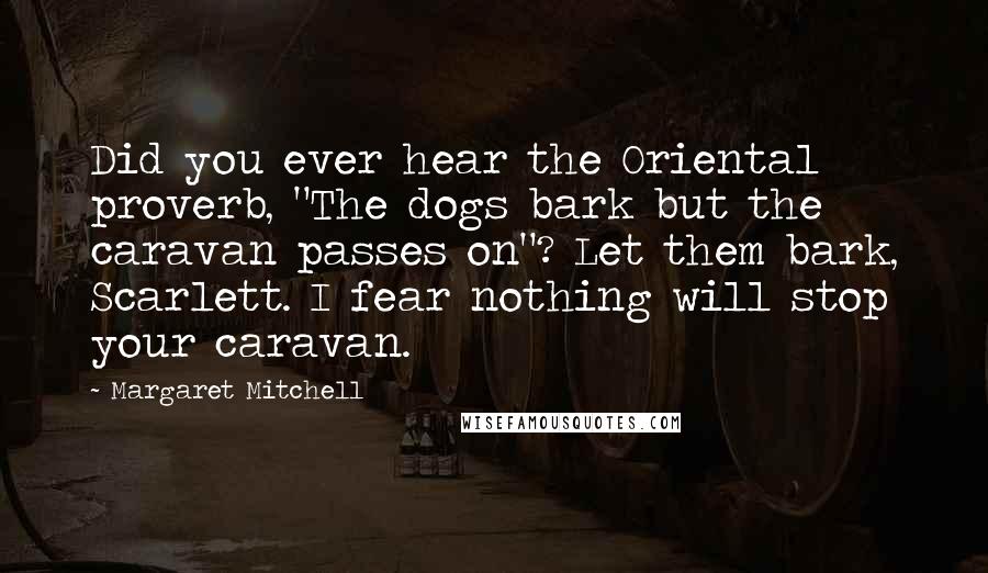 Margaret Mitchell Quotes: Did you ever hear the Oriental proverb, "The dogs bark but the caravan passes on"? Let them bark, Scarlett. I fear nothing will stop your caravan.