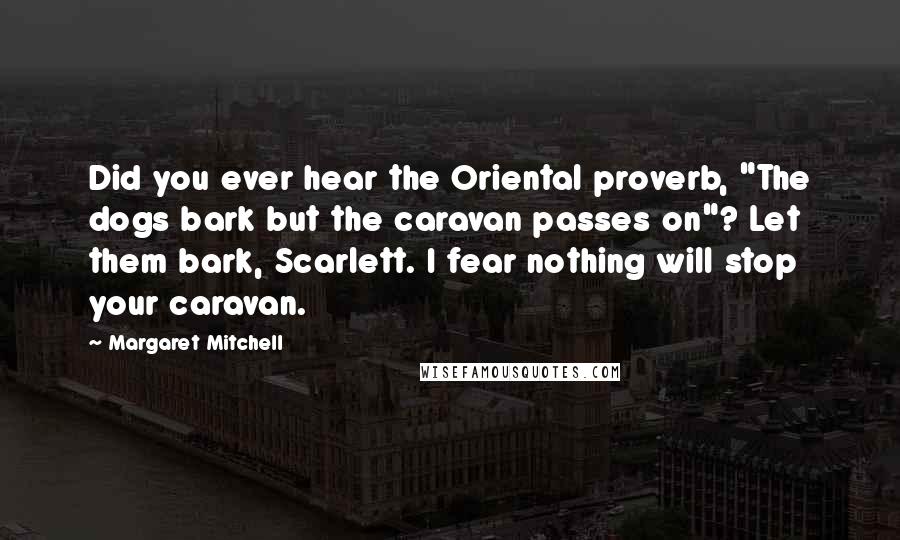 Margaret Mitchell Quotes: Did you ever hear the Oriental proverb, "The dogs bark but the caravan passes on"? Let them bark, Scarlett. I fear nothing will stop your caravan.
