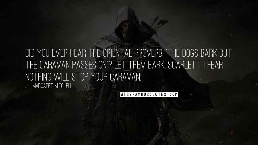 Margaret Mitchell Quotes: Did you ever hear the Oriental proverb, "The dogs bark but the caravan passes on"? Let them bark, Scarlett. I fear nothing will stop your caravan.