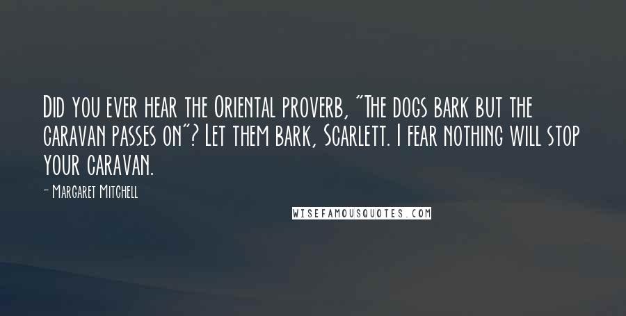 Margaret Mitchell Quotes: Did you ever hear the Oriental proverb, "The dogs bark but the caravan passes on"? Let them bark, Scarlett. I fear nothing will stop your caravan.