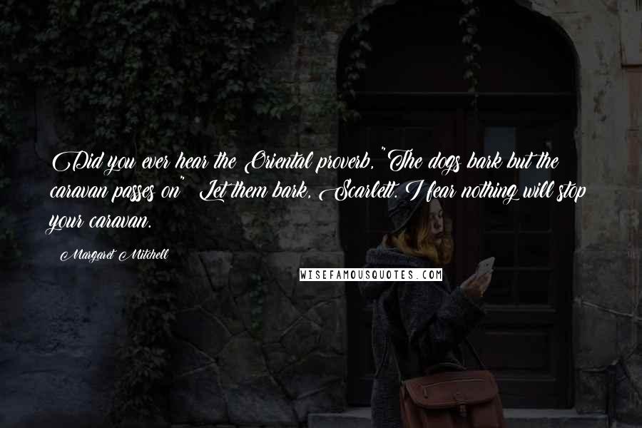 Margaret Mitchell Quotes: Did you ever hear the Oriental proverb, "The dogs bark but the caravan passes on"? Let them bark, Scarlett. I fear nothing will stop your caravan.