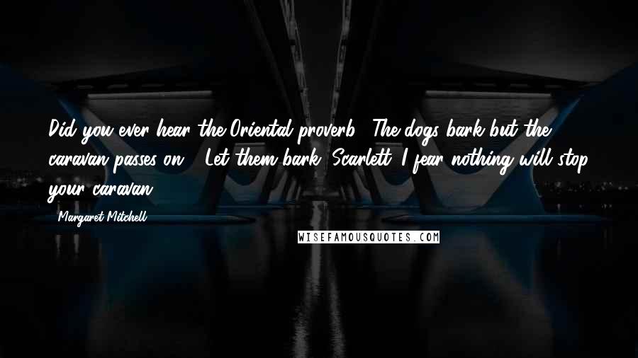 Margaret Mitchell Quotes: Did you ever hear the Oriental proverb, "The dogs bark but the caravan passes on"? Let them bark, Scarlett. I fear nothing will stop your caravan.