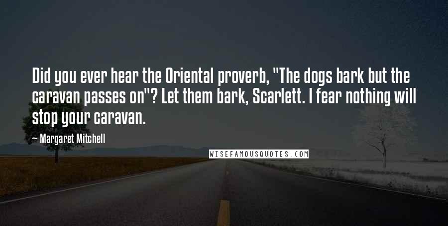 Margaret Mitchell Quotes: Did you ever hear the Oriental proverb, "The dogs bark but the caravan passes on"? Let them bark, Scarlett. I fear nothing will stop your caravan.