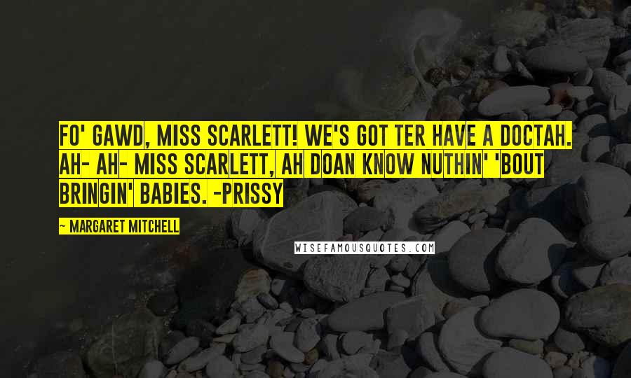 Margaret Mitchell Quotes: Fo' Gawd, Miss Scarlett! We's got ter have a doctah. Ah- Ah- Miss Scarlett, Ah doan know nuthin' 'bout bringin' babies. -Prissy