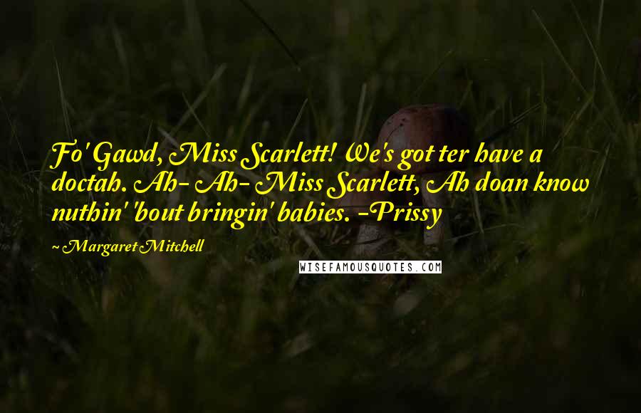 Margaret Mitchell Quotes: Fo' Gawd, Miss Scarlett! We's got ter have a doctah. Ah- Ah- Miss Scarlett, Ah doan know nuthin' 'bout bringin' babies. -Prissy