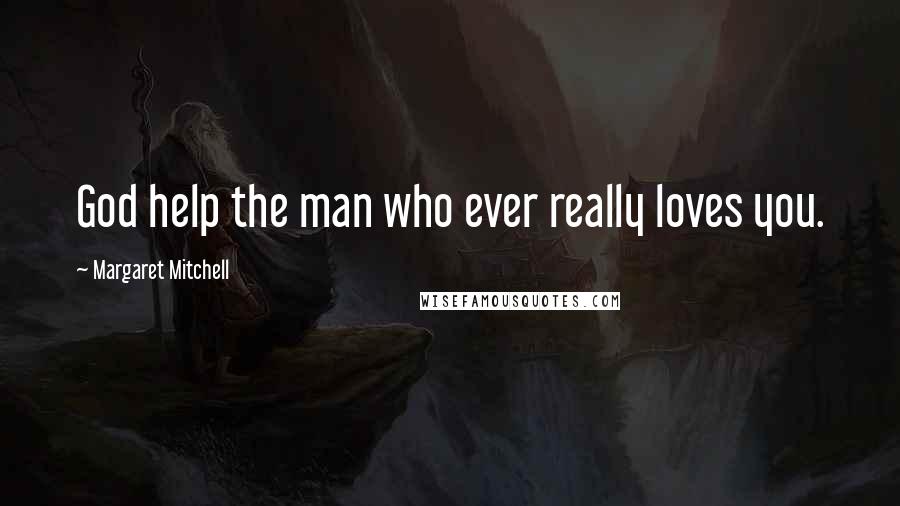 Margaret Mitchell Quotes: God help the man who ever really loves you.