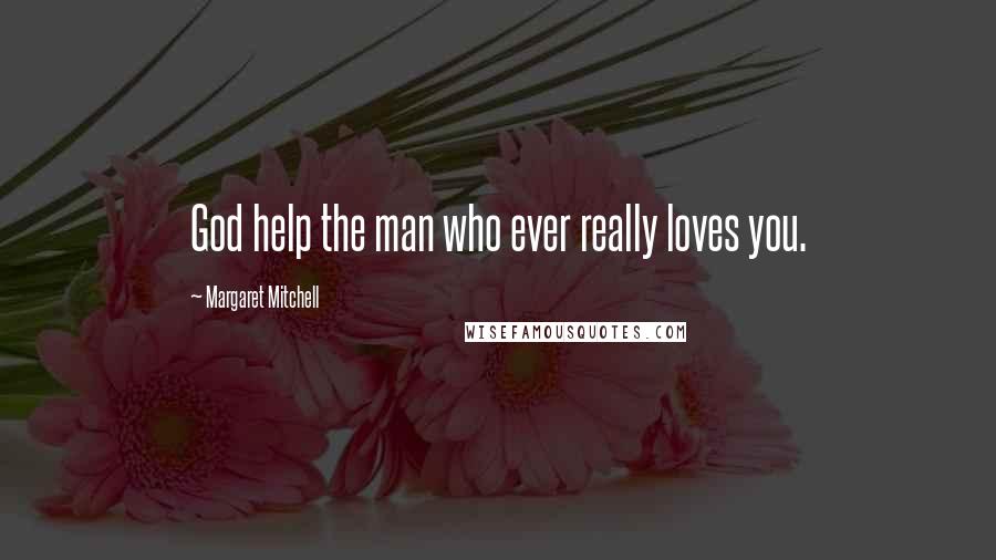 Margaret Mitchell Quotes: God help the man who ever really loves you.