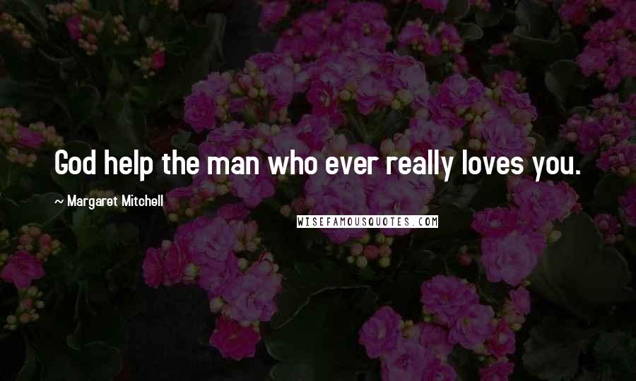 Margaret Mitchell Quotes: God help the man who ever really loves you.