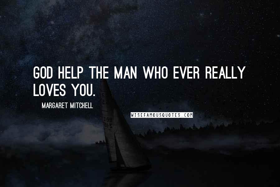 Margaret Mitchell Quotes: God help the man who ever really loves you.