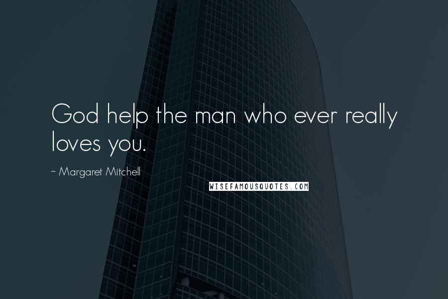 Margaret Mitchell Quotes: God help the man who ever really loves you.