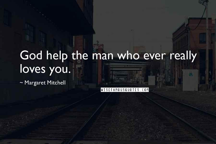 Margaret Mitchell Quotes: God help the man who ever really loves you.