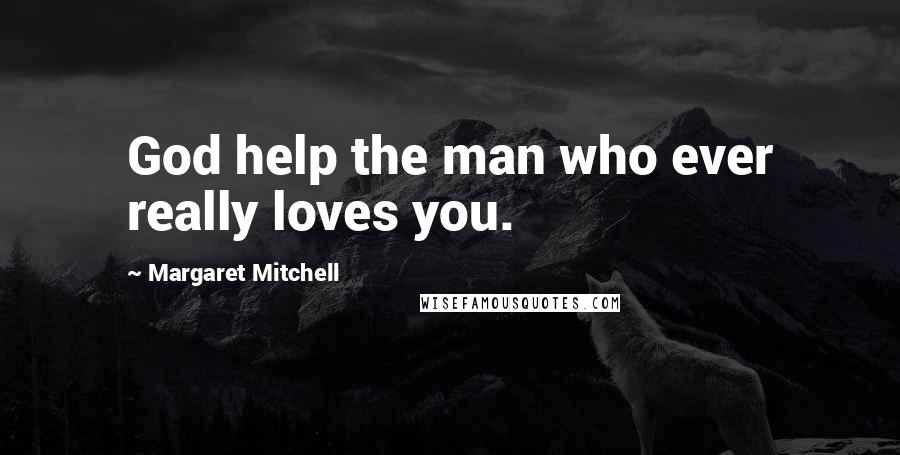 Margaret Mitchell Quotes: God help the man who ever really loves you.