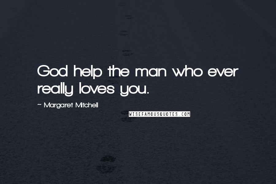 Margaret Mitchell Quotes: God help the man who ever really loves you.