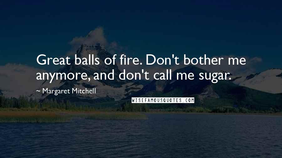 Margaret Mitchell Quotes: Great balls of fire. Don't bother me anymore, and don't call me sugar.