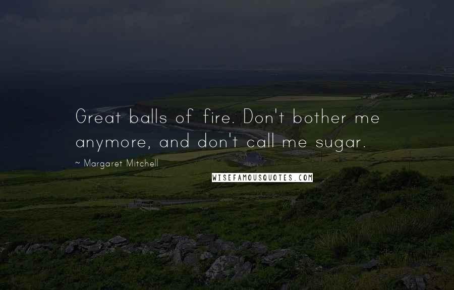 Margaret Mitchell Quotes: Great balls of fire. Don't bother me anymore, and don't call me sugar.
