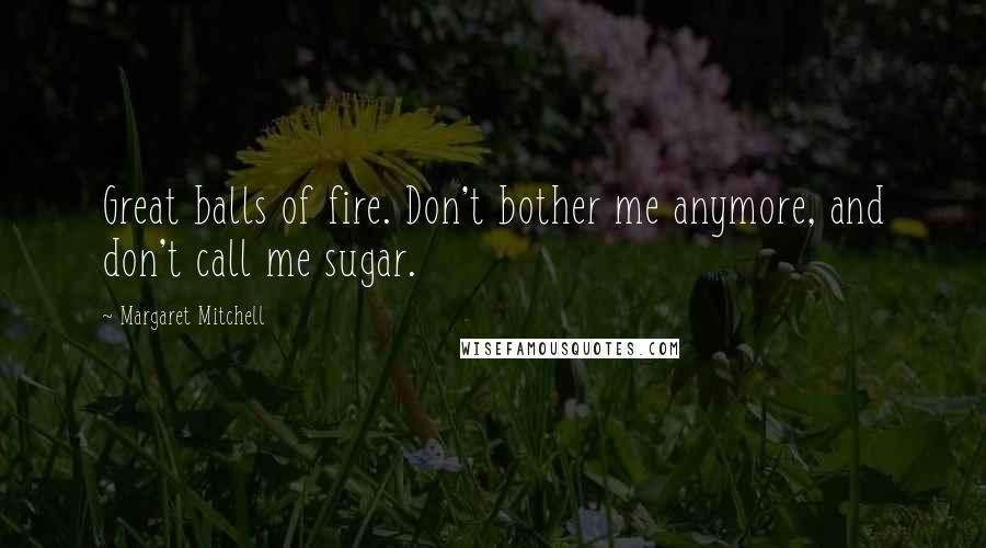 Margaret Mitchell Quotes: Great balls of fire. Don't bother me anymore, and don't call me sugar.