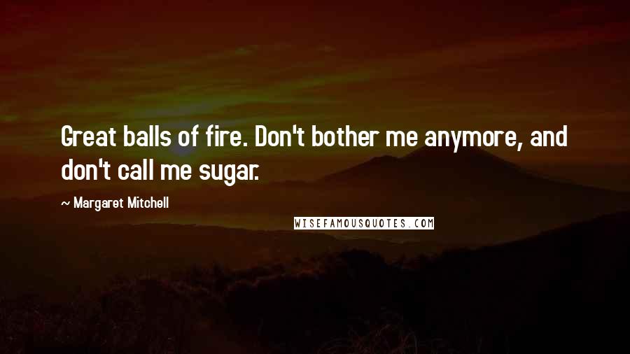 Margaret Mitchell Quotes: Great balls of fire. Don't bother me anymore, and don't call me sugar.