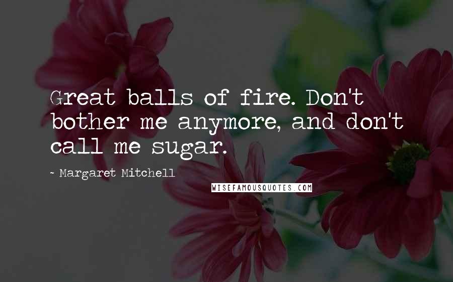 Margaret Mitchell Quotes: Great balls of fire. Don't bother me anymore, and don't call me sugar.