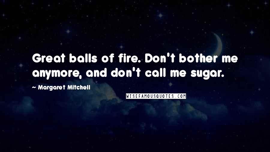 Margaret Mitchell Quotes: Great balls of fire. Don't bother me anymore, and don't call me sugar.